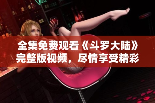 全集免费观看《斗罗大陆》完整版视频，尽情享受精彩剧情与角色发展