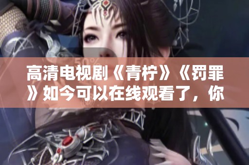 高清电视剧《青柠》《罚罪》如今可以在线观看了，你准备好了吗