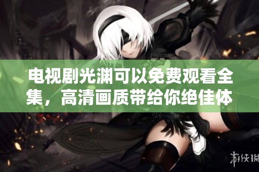 电视剧光渊可以免费观看全集，高清画质带给你绝佳体验