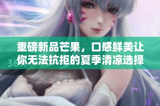 重磅新品芒果，口感鲜美让你无法抗拒的夏季清凉选择
