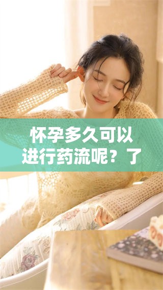 怀孕多久可以进行药流呢？了解相关知识非常重要。
