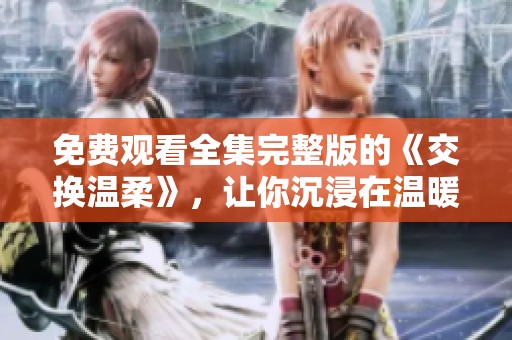 免费观看全集完整版的《交换温柔》，让你沉浸在温暖的故事中