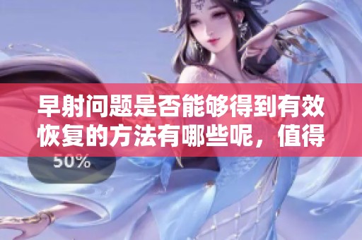 早射问题是否能够得到有效恢复的方法有哪些呢，值得我们深入探讨一下。
