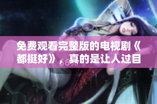 免费观看完整版的电视剧《都挺好》，真的是让人过目不忘的精彩。