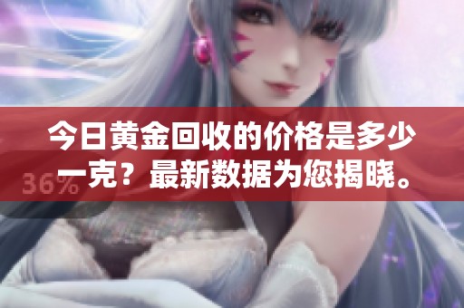 今日黄金回收的价格是多少一克？最新数据为您揭晓。