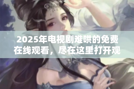 2025年电视剧难哄的免费在线观看，尽在这里打开观看渠道