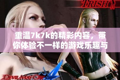 重温7k7k的精彩内容，带你体验不一样的游戏乐趣与挑战