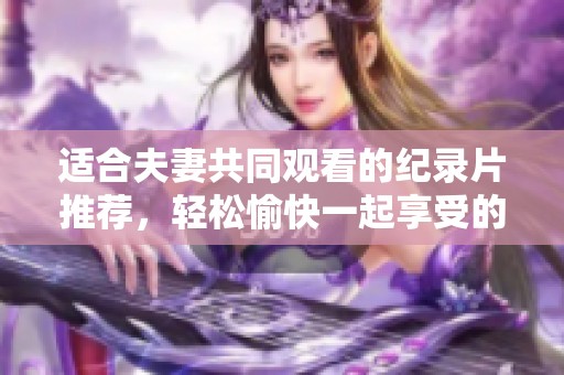 适合夫妻共同观看的纪录片推荐，轻松愉快一起享受的精彩时刻