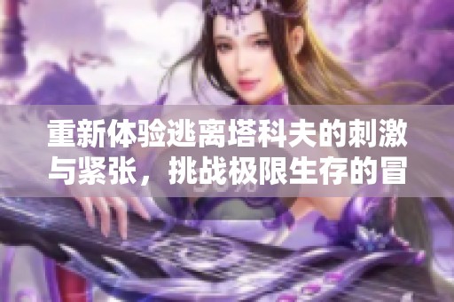 重新体验逃离塔科夫的刺激与紧张，挑战极限生存的冒险之旅
