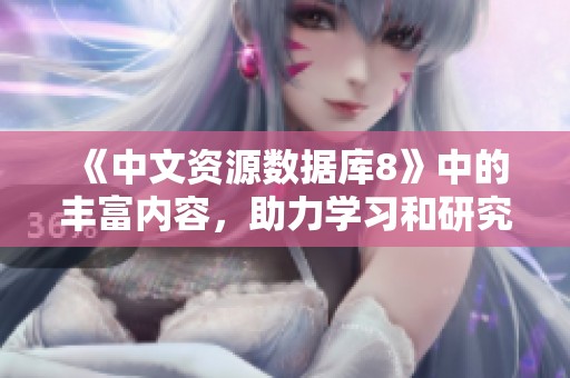 《中文资源数据库8》中的丰富内容，助力学习和研究的有效工具