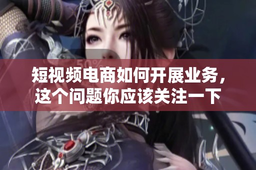 短视频电商如何开展业务，这个问题你应该关注一下