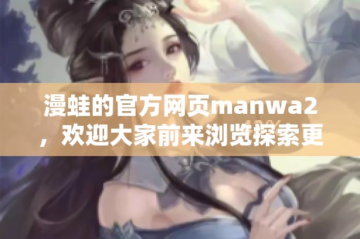 漫蛙的官方网页manwa2，欢迎大家前来浏览探索更多精彩内容