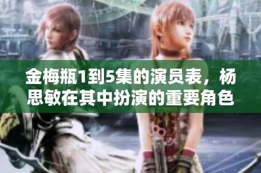 金梅瓶1到5集的演员表，杨思敏在其中扮演的重要角色揭秘