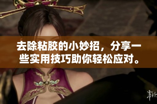 去除粘胶的小妙招，分享一些实用技巧助你轻松应对。