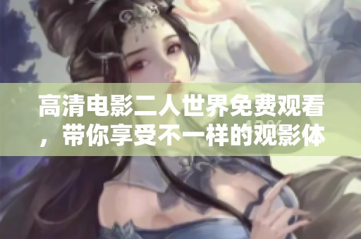 高清电影二人世界免费观看，带你享受不一样的观影体验！