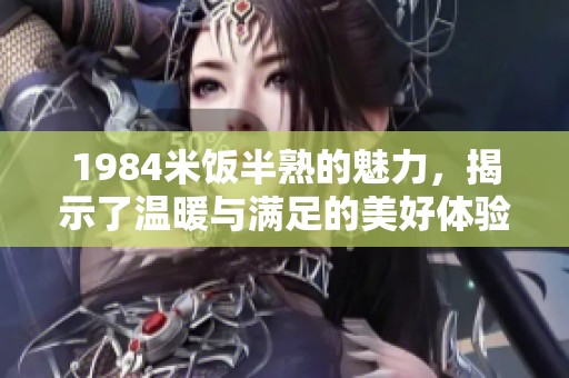 1984米饭半熟的魅力，揭示了温暖与满足的美好体验