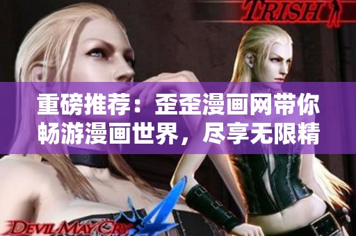 重磅推荐：歪歪漫画网带你畅游漫画世界，尽享无限精彩内容