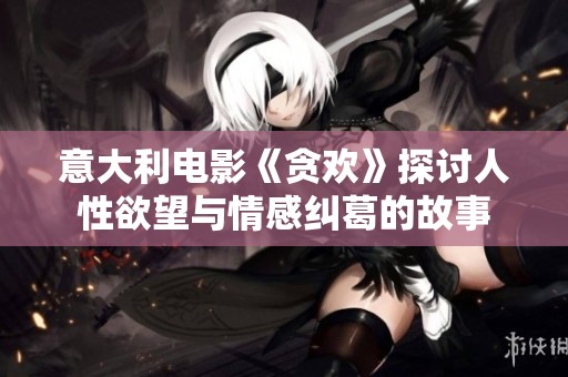 意大利电影《贪欢》探讨人性欲望与情感纠葛的故事