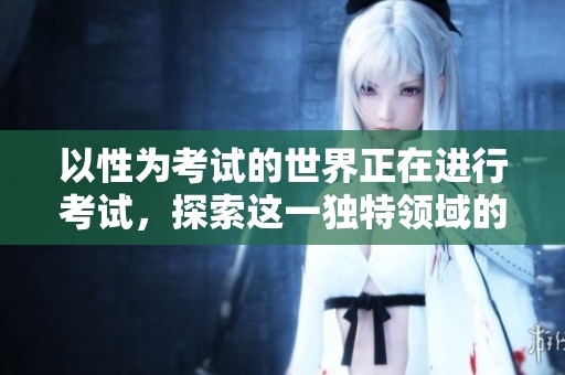 以性为考试的世界正在进行考试，探索这一独特领域的意义与价值