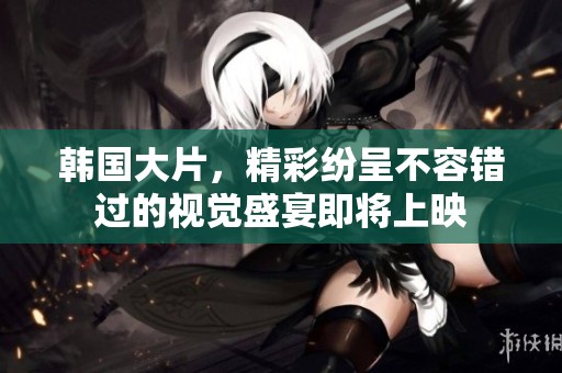 韩国大片，精彩纷呈不容错过的视觉盛宴即将上映