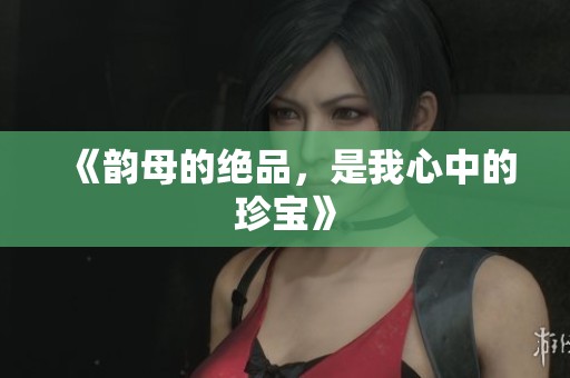 《韵母的绝品，是我心中的珍宝》