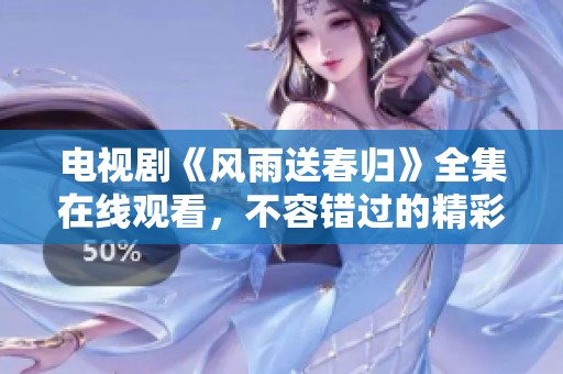 电视剧《风雨送春归》全集在线观看，不容错过的精彩内容与情节尽在这里