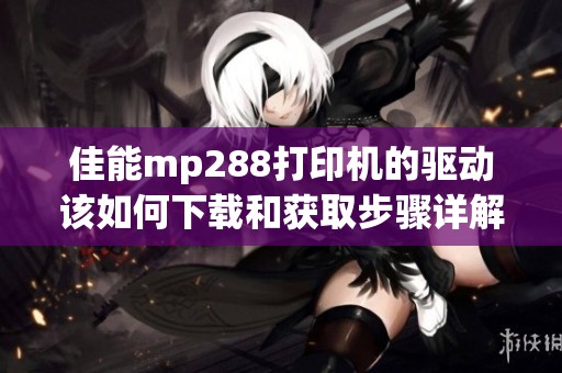 佳能mp288打印机的驱动该如何下载和获取步骤详解