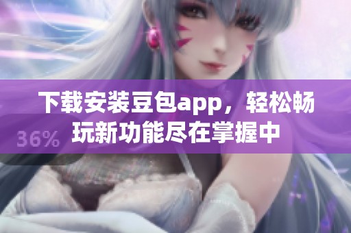 下载安装豆包app，轻松畅玩新功能尽在掌握中
