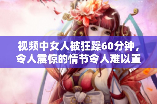 视频中女人被狂躁60分钟，令人震惊的情节令人难以置信