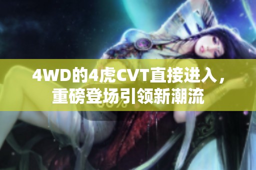4WD的4虎CVT直接进入，重磅登场引领新潮流