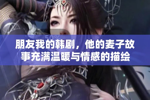 朋友我的韩剧，他的麦子故事充满温暖与情感的描绘