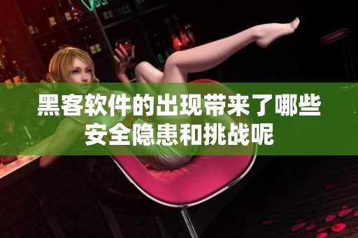黑客软件的出现带来了哪些安全隐患和挑战呢