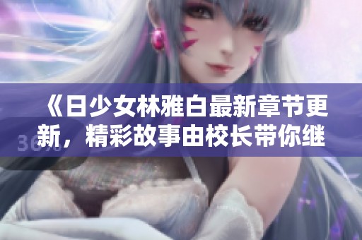 《日少女林雅白最新章节更新，精彩故事由校长带你继续探讨》