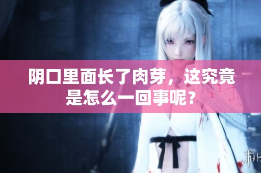 阴口里面长了肉芽，这究竟是怎么一回事呢？