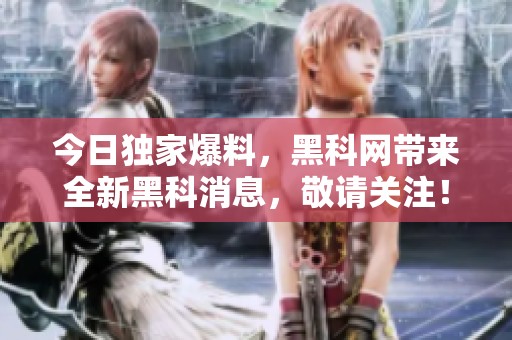 今日独家爆料，黑科网带来全新黑科消息，敬请关注！