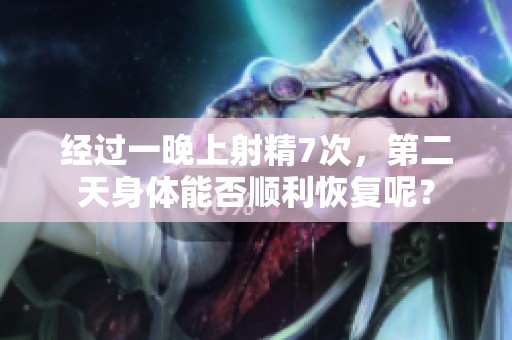 经过一晚上射精7次，第二天身体能否顺利恢复呢？