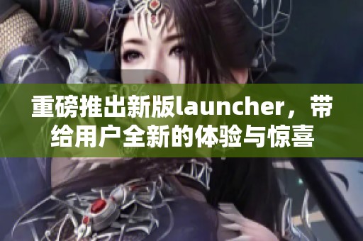 重磅推出新版launcher，带给用户全新的体验与惊喜