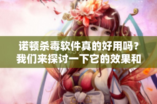 诺顿杀毒软件真的好用吗？我们来探讨一下它的效果和表现。