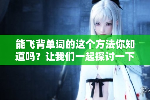 能飞背单词的这个方法你知道吗？让我们一起探讨一下吧！