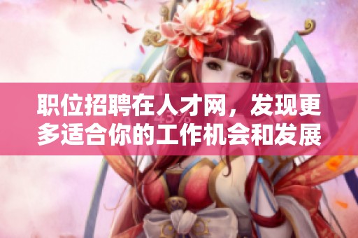 职位招聘在人才网，发现更多适合你的工作机会和发展平台