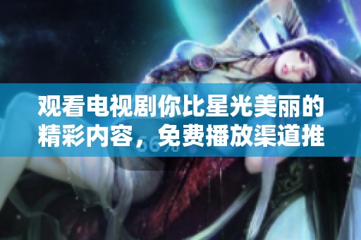 观看电视剧你比星光美丽的精彩内容，免费播放渠道推荐和信息分享