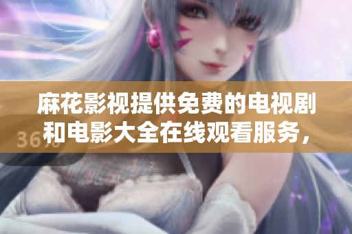 麻花影视提供免费的电视剧和电影大全在线观看服务，尽享无限精彩内容