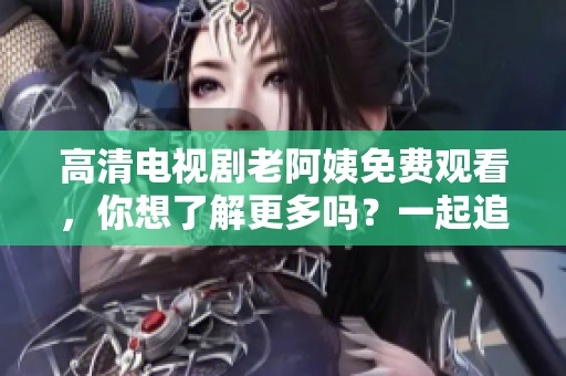 高清电视剧老阿姨免费观看，你想了解更多吗？一起追剧吧！
