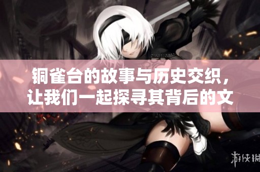 铜雀台的故事与历史交织，让我们一起探寻其背后的文化魅力