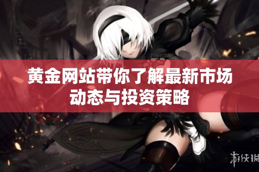 黄金网站带你了解最新市场动态与投资策略