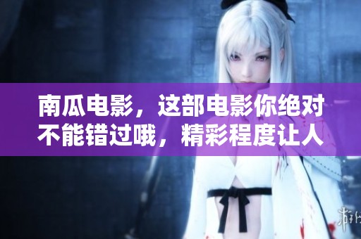 南瓜电影，这部电影你绝对不能错过哦，精彩程度让人期待！