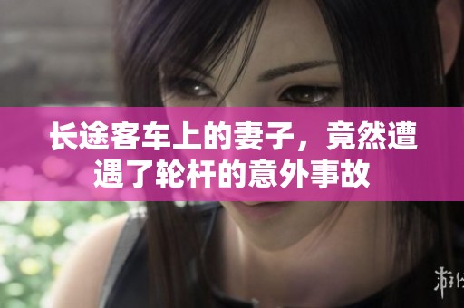 长途客车上的妻子，竟然遭遇了轮杆的意外事故