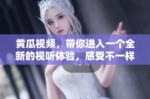 黄瓜视频，带你进入一个全新的视听体验，感受不一样的娱乐世界！