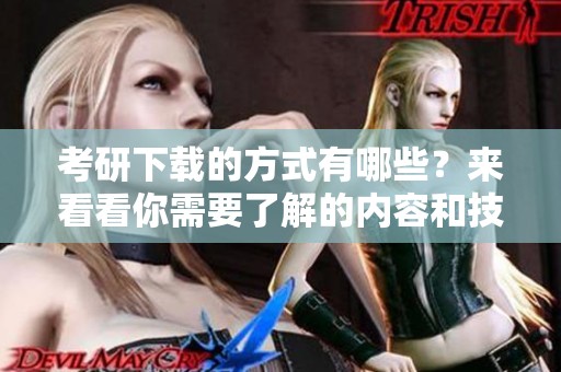 考研下载的方式有哪些？来看看你需要了解的内容和技巧！