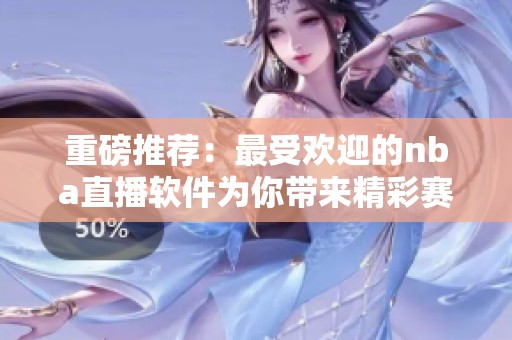 重磅推荐：最受欢迎的nba直播软件为你带来精彩赛事体验